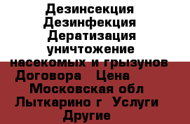 Дезинсекция. Дезинфекция. Дератизация(уничтожение насекомых и грызунов).Договора › Цена ­ 500 - Московская обл., Лыткарино г. Услуги » Другие   